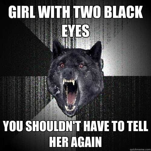 girl with two black eyes you shouldn't have to tell her again   Insanity Wolf