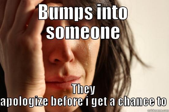 BUMPS INTO SOMEONE THEY APOLOGIZE BEFORE I GET A CHANCE TO First World Problems