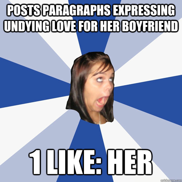 Posts paragraphs expressing undying love for her boyfriend 1 like: her  Annoying Facebook Girl