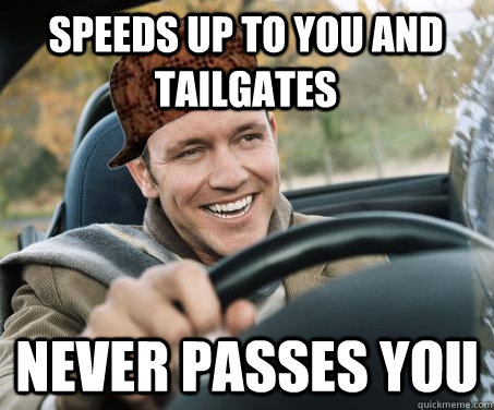 speeds up to you and tailgates never passes you  SCUMBAG DRIVER