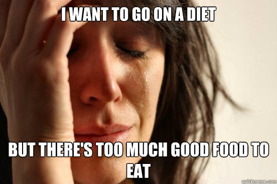 I want to go on a diet but there's too much good food to eat  First World Problems