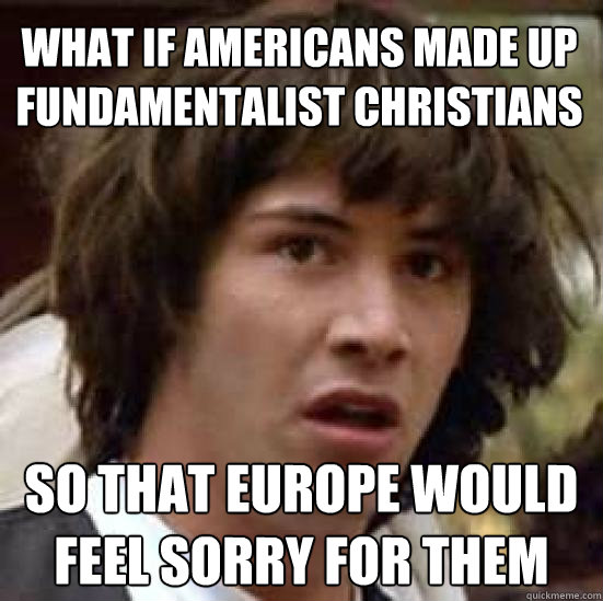 What if Americans made up fundamentalist christians So that Europe would feel sorry for them - What if Americans made up fundamentalist christians So that Europe would feel sorry for them  conspiracy keanu