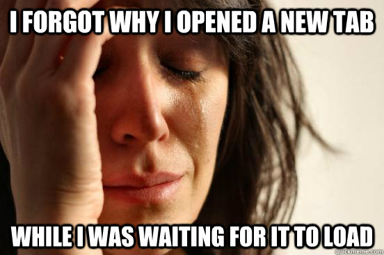 I Forgot why i opened a new tab while i was waiting for it to load  First World Problems