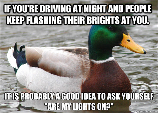 If you're driving at night and people keep flashing their brights at you. It is probably a good idea to ask yourself 
