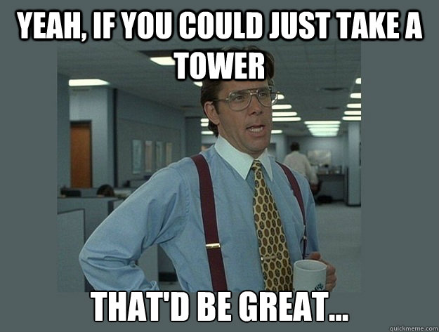 Yeah, if you could just take a tower That'd be great...  Office Space Lumbergh