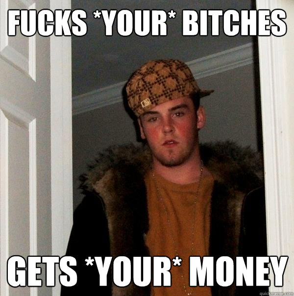 Fucks *your* bitches Gets *your* money  Scumbag Steve