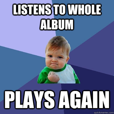 Listens to whole album Plays again  Success Kid