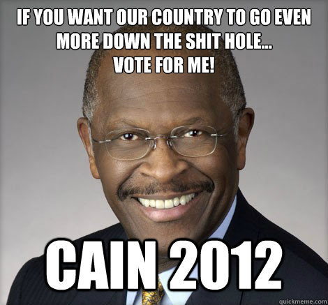 If You want our country to go even more down the shit hole...
Vote for me! Cain 2012 - If You want our country to go even more down the shit hole...
Vote for me! Cain 2012  Herman Cain on...