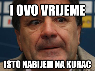 i ovo vrijeme isto nabijem na kurac  scumbag zdravko mamic