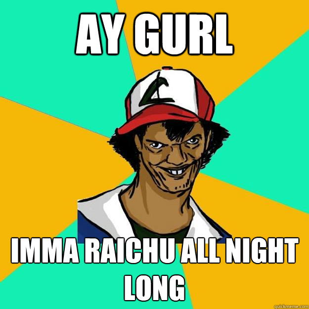 Ay gurl Imma Raichu all night long  Ash Pedreiro