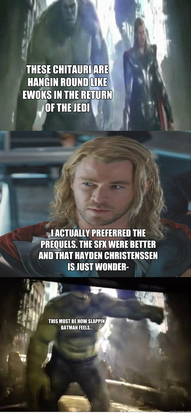 These Chitauri are hangin round like ewoks in the return of the jedi I actually preferred the prequels. The SFX were better and that Hayden Christenssen is just wonder- This must be how Slappin batman feels...  avengers hulk smash thor