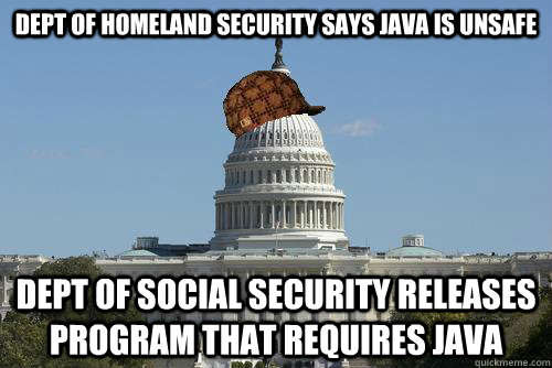 Dept of Homeland Security says JAVA is unsafe Dept of Social Security releases program that requires JAVA - Dept of Homeland Security says JAVA is unsafe Dept of Social Security releases program that requires JAVA  Scumbag Government