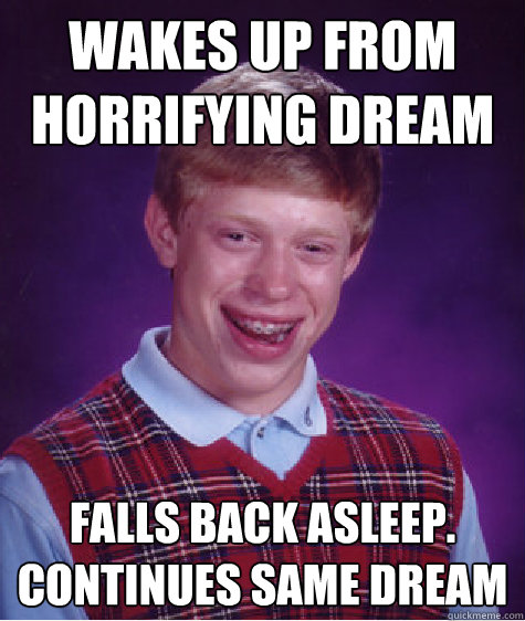 wakes up from horrifying dream Falls back asleep. continues same dream  Bad Luck Brian