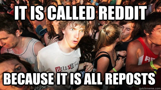 It is called Reddit Because it is all reposts  Sudden Clarity Clarence