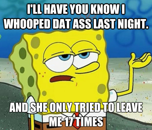 I'll have you know i whooped dat ass last night. and she only tried to leave me 17 times   Tough Spongebob