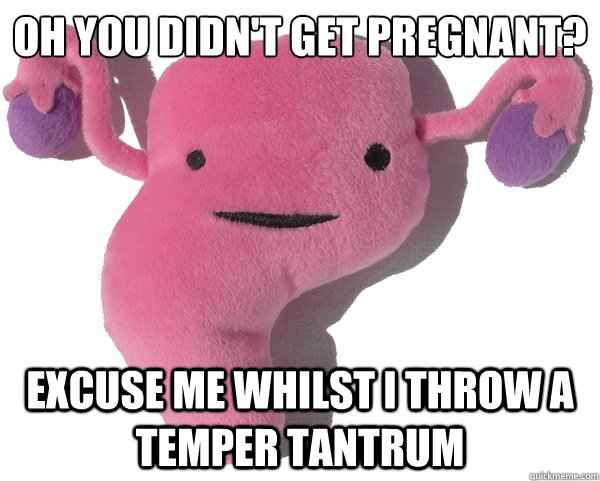 Oh you didn't get pregnant? Excuse me whilst I throw a temper tantrum  Scumbag Period