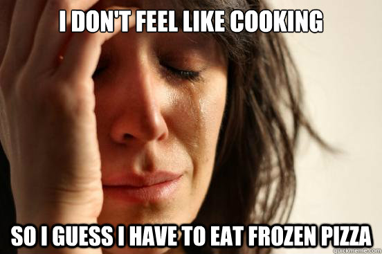 I don't feel like cooking  so i guess I have to eat frozen pizza - I don't feel like cooking  so i guess I have to eat frozen pizza  First World Problems