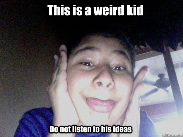 This is a weird kid Do not listen to his ideas  Weird Kid