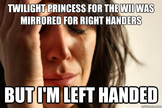 twilight princess for the wii was mirrored for right handers but i'm left handed  FirstWorldProblems
