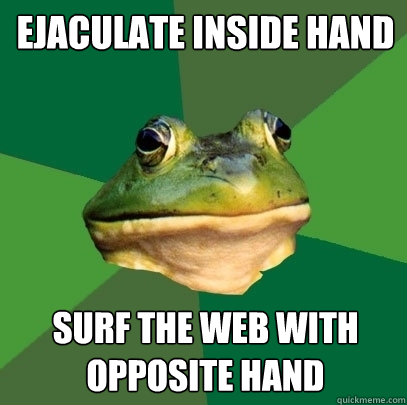 Ejaculate inside hand surf the web with opposite hand  Foul Bachelor Frog