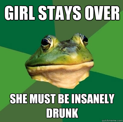 girl stays over she must be insanely drunk  Foul Bachelor Frog