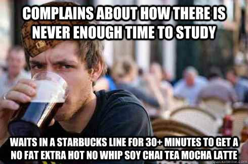 Complains about how there is never enough time to study Waits in a Starbucks line for 30+ minutes to get a no fat extra hot no whip soy chai tea mocha latte - Complains about how there is never enough time to study Waits in a Starbucks line for 30+ minutes to get a no fat extra hot no whip soy chai tea mocha latte  Scumbag College Senior