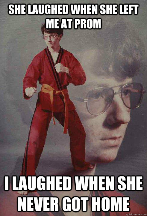 She laughed when she left me at prom I laughed when she never got home  Karate Kyle