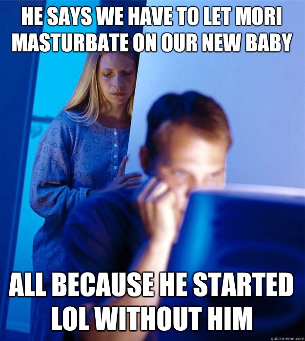 He says we have to let Mori masturbate on our new baby All because he started LoL without him  Redditors Wife