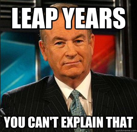 Leap years You can't explain that  You cant explain that