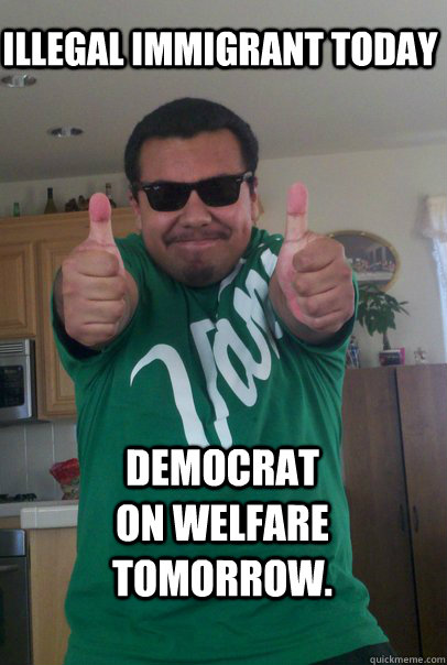 Illegal immigrant today Democrat on welfare tomorrow.  