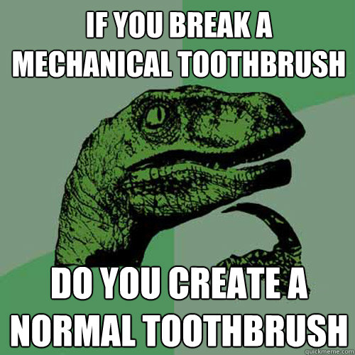 If you break a mechanical toothbrush Do you create a normal Toothbrush  Philosoraptor