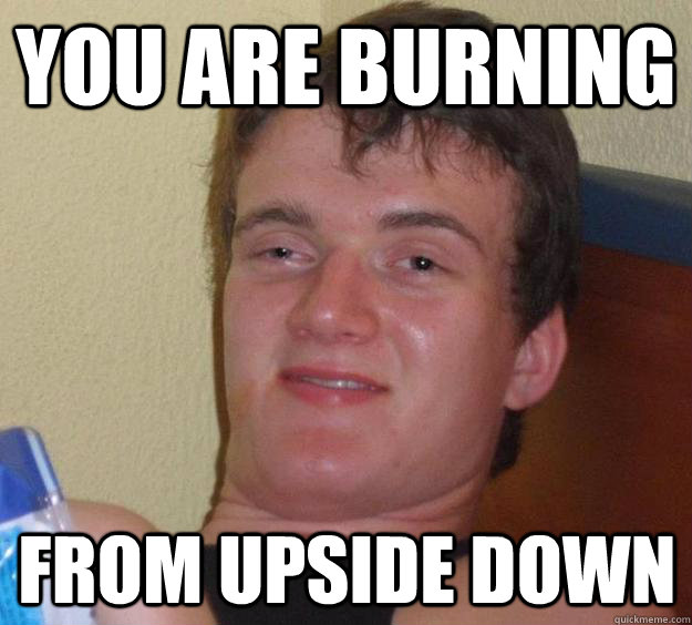 you are burning from upside down  10 Guy