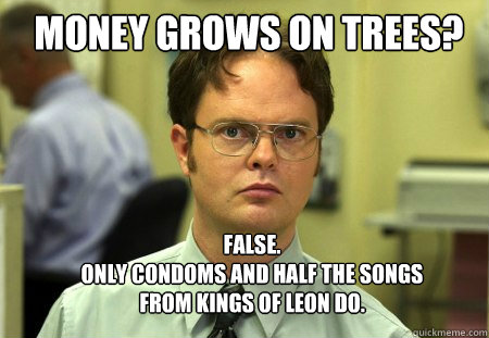 Money Grows on trees? False.
Only condoms and half the songs from kings of leon do.  Schrute