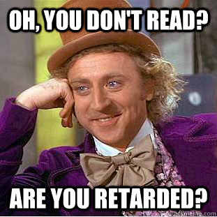 Oh, you don't read? Are you retarded?  Creepy Wonka