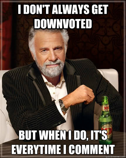 i don't always get downvoted but when i do, it's everytime i comment  The Most Interesting Man In The World