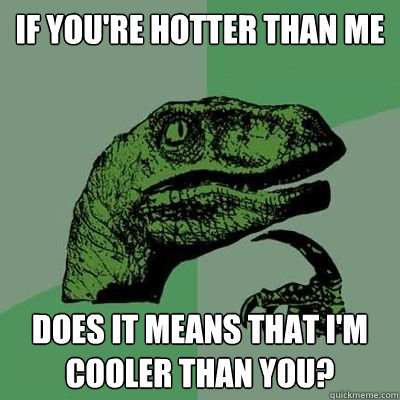 If you're hotter than me does it means that i'm cooler than you?  Philosoraptor - Casey