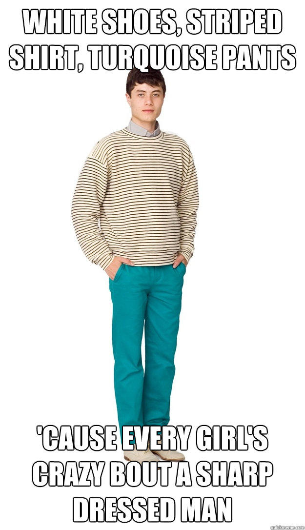 White shoes, striped shirt, turquoise pants 'cause every girl's crazy bout a sharp dressed man - White shoes, striped shirt, turquoise pants 'cause every girl's crazy bout a sharp dressed man  Turquoise Trousers  Lad