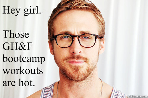 Hey girl.

Those GH&F bootcamp workouts are hot.
 - Hey girl.

Those GH&F bootcamp workouts are hot.
  Ryan Gosling UW