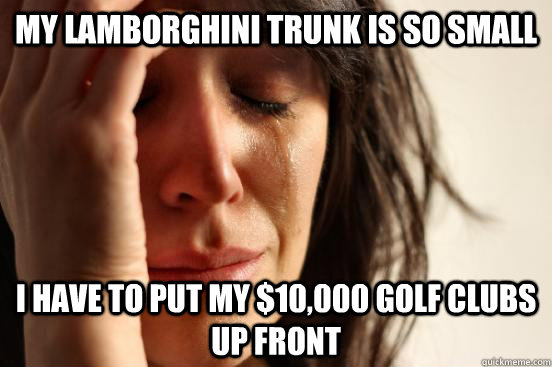 My Lamborghini Trunk is so small I have to put my $10,000 golf clubs up front  First World Problems