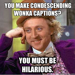  You make condescending wonka Captions? You must be hilarious.   Creepy Wonka