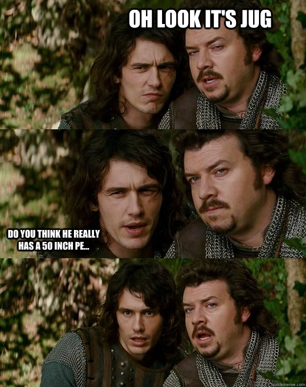 Oh look It's Jug Do you think he really has a 50 inch pe...  Your Highness
