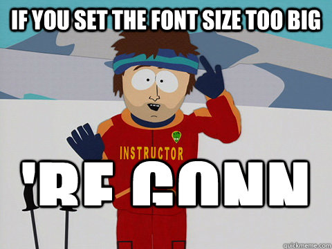 If you set the font size too big 're gonn  Youre gonna have a bad time