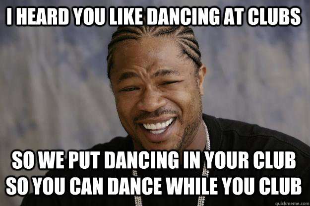 I heard you like dancing at clubs So we put dancing in your club so you can dance while you club  Xzibit meme