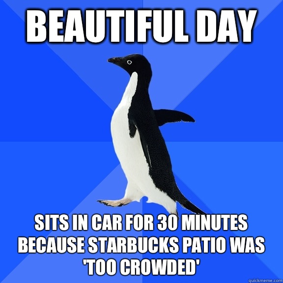 Beautiful day Sits in car for 30 minutes because Starbucks patio was 'too crowded'  Socially Awkward Penguin