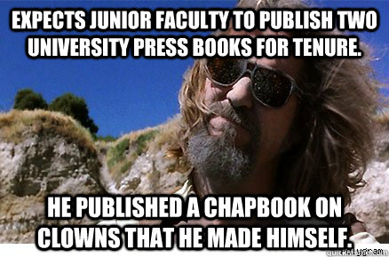 Expects junior faculty to publish two university press books for tenure.  He published a chapbook on clowns that he made himself.   