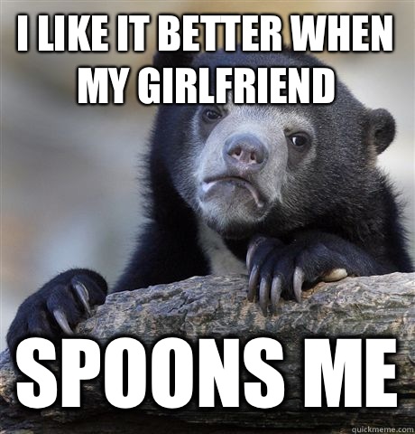 I like it better when my girlfriend  Spoons me  Confession Bear