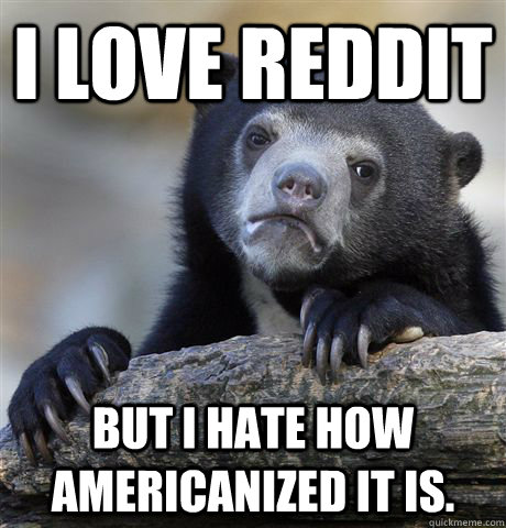 I love reddit but I hate how Americanized it is. - I love reddit but I hate how Americanized it is.  Confession Bear