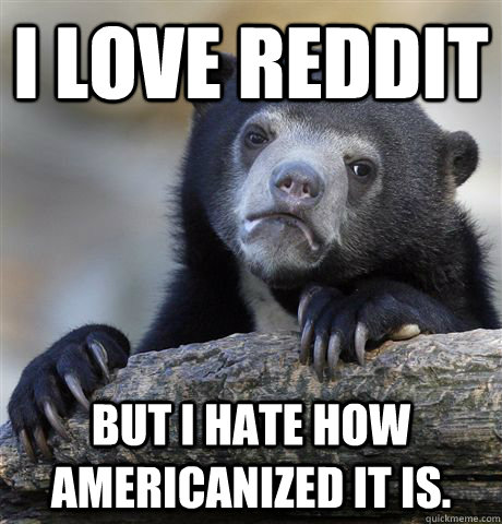 I love reddit but I hate how Americanized it is.  Confession Bear