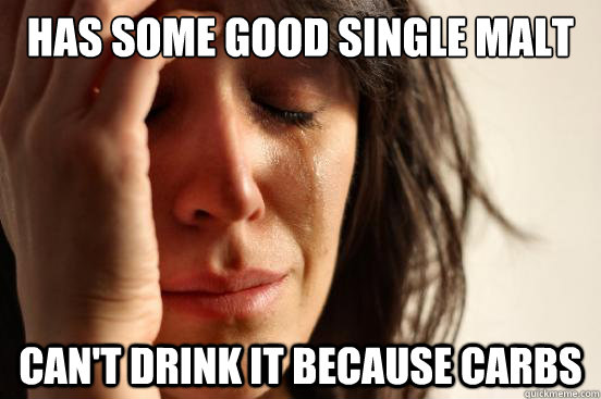 has some good single malt can't drink it because carbs  First World Problems