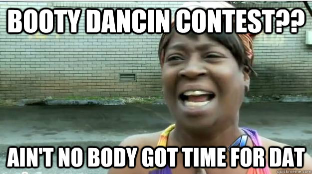 booty dancin contest?? AIN'T NO BODY GOT TIME FOR DAT  AINT NO BODY GOT TIME FOR DAT